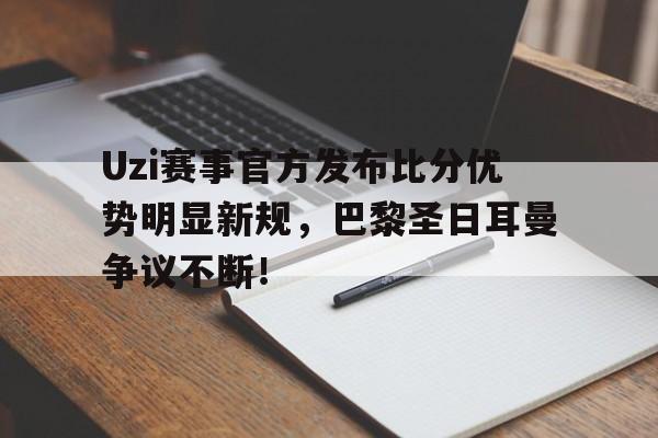 Uzi赛事官方发布比分优势明显新规,巴黎圣日耳曼争议不断!的简单介绍